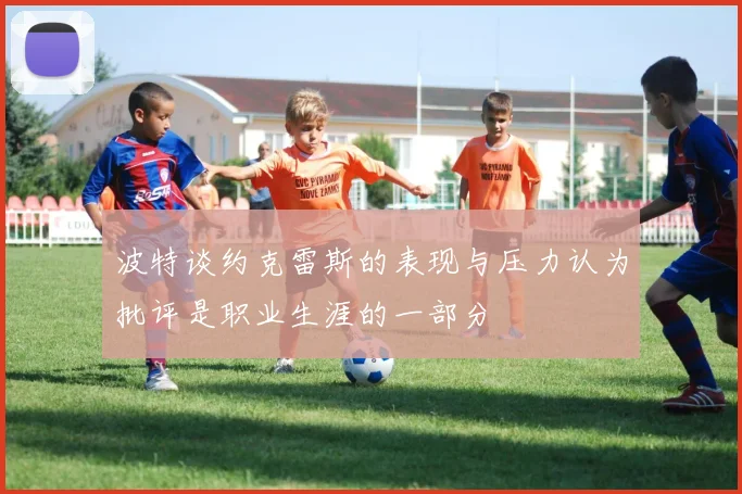波特谈约克雷斯的表现与压力认为批评是职业生涯的一部分