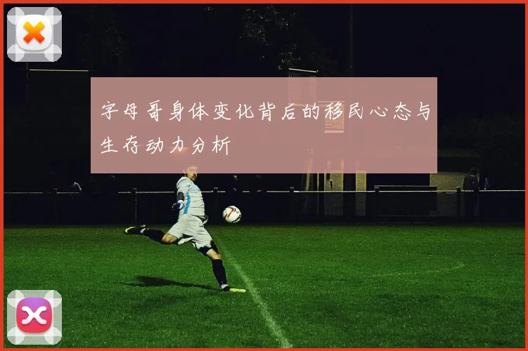 字母哥身体变化背后的移民心态与生存动力分析