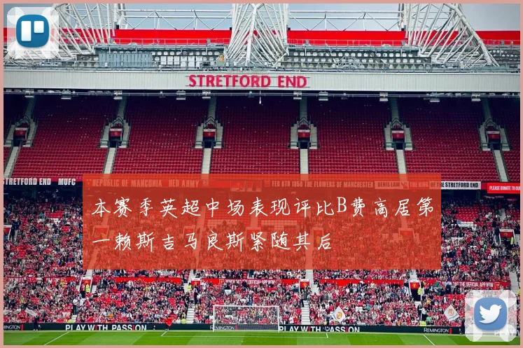 本赛季英超中场表现评比B费高居第一赖斯吉马良斯紧随其后