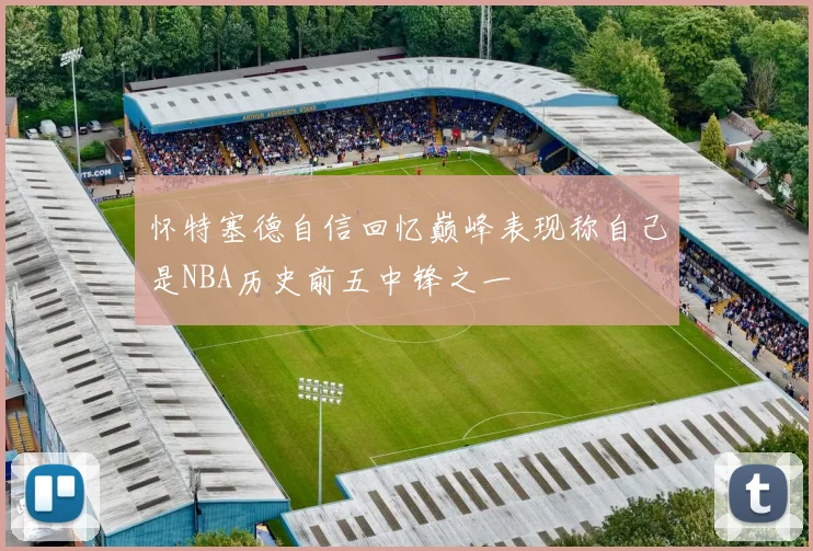 怀特塞德自信回忆巅峰表现称自己是NBA历史前五中锋之一