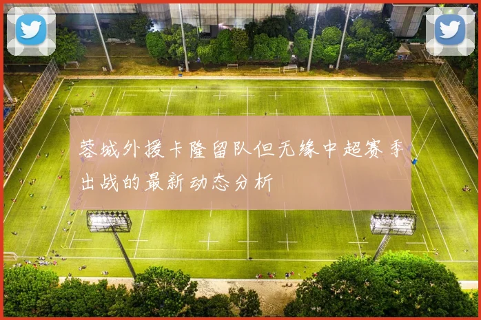 蓉城外援卡隆留队但无缘中超赛季出战的最新动态分析