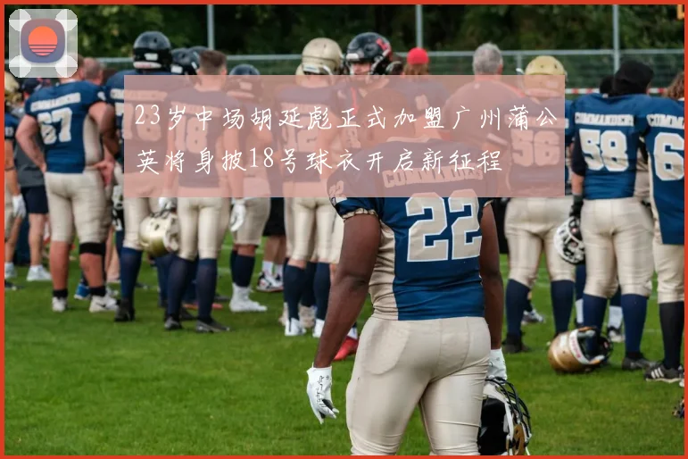 23岁中场胡延彪正式加盟广州蒲公英将身披18号球衣开启新征程