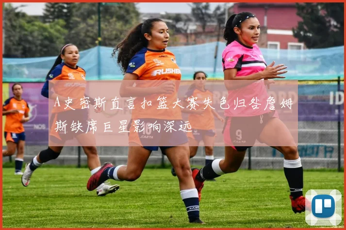 A史密斯直言扣篮大赛失色归咎詹姆斯缺席巨星影响深远