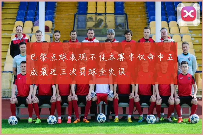 巴黎点球表现不佳本赛季仅命中五成最近三次罚球全失误