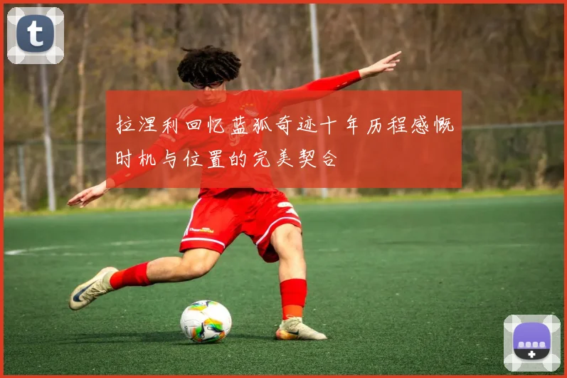 拉涅利回忆蓝狐奇迹十年历程感慨时机与位置的完美契合