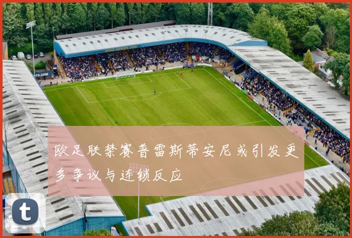 欧足联禁赛普雷斯蒂安尼或引发更多争议与连锁反应
