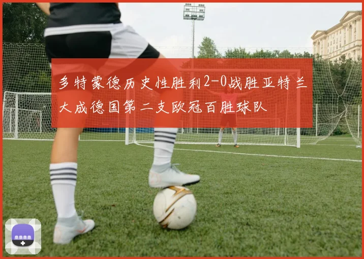 多特蒙德历史性胜利2-0战胜亚特兰大成德国第二支欧冠百胜球队
