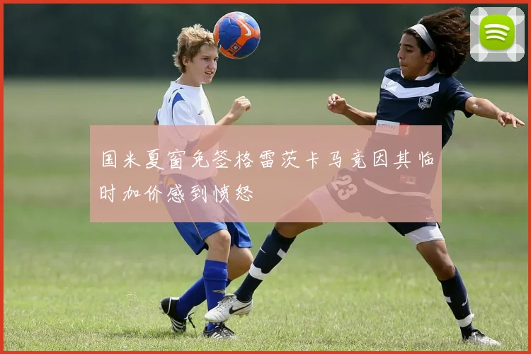 国米夏窗免签格雷茨卡马竞因其临时加价感到愤怒