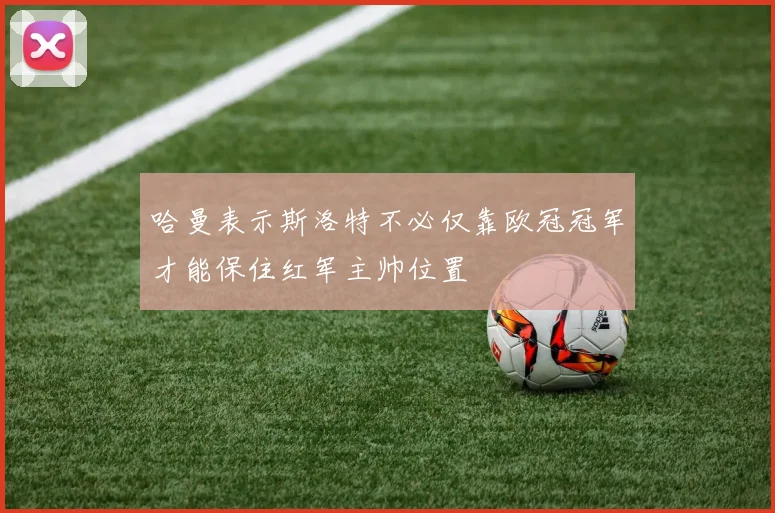 哈曼表示斯洛特不必仅靠欧冠冠军才能保住红军主帅位置