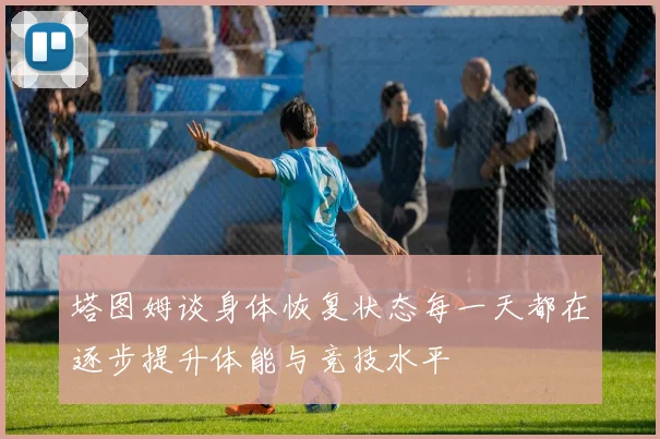 塔图姆谈身体恢复状态每一天都在逐步提升体能与竞技水平