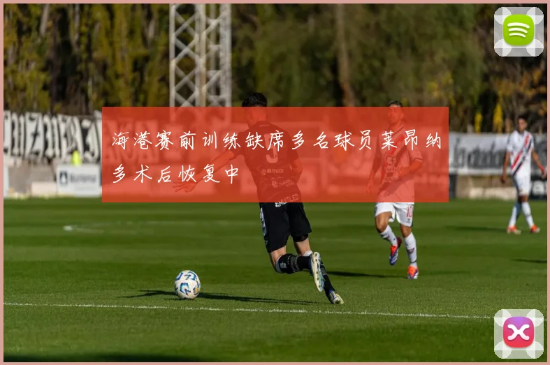 海港赛前训练缺席多名球员莱昂纳多术后恢复中